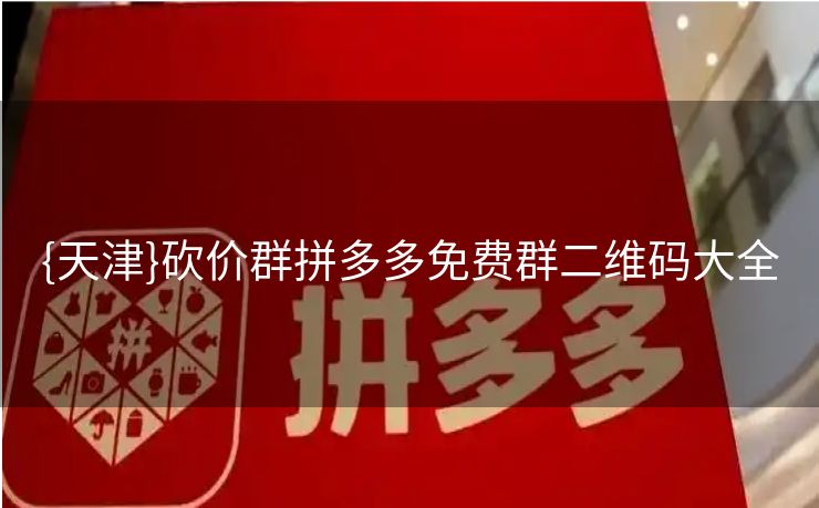 {天津}砍价群拼多多免费群二维码大全